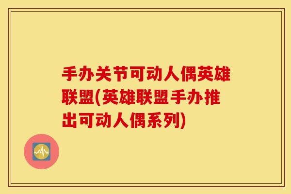 手办关节可动人偶英雄联盟(英雄联盟手办推出可动人偶系列)