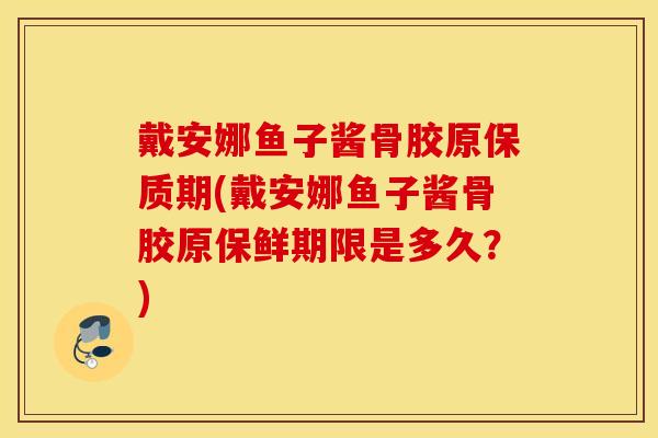戴安娜鱼子酱骨胶原保质期(戴安娜鱼子酱骨胶原保鲜期限是多久？)