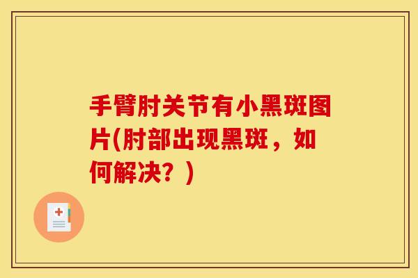 手臂肘关节有小黑斑图片(肘部出现黑斑，如何解决？)