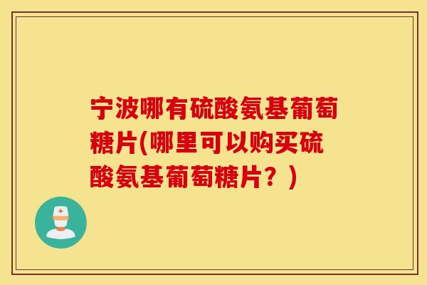 宁波哪有硫酸氨基葡萄糖片(哪里可以购买硫酸氨基葡萄糖片？)