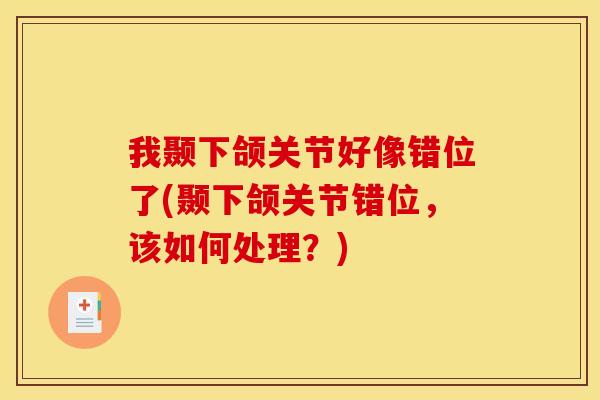我颞下颌关节好像错位了(颞下颌关节错位，该如何处理？)
