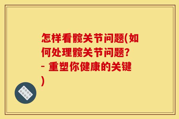 怎样看髋关节问题(如何处理髋关节问题？ - 重塑你健康的关键)