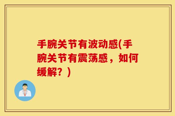 手腕关节有波动感(手腕关节有震荡感，如何缓解？)