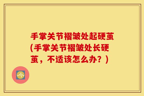 手掌关节褶皱处起硬茧(手掌关节褶皱处长硬茧,不适该怎么办?) 手掌关节褶皱处起硬茧(手掌关节褶皱处长硬茧,不适该怎么办?)