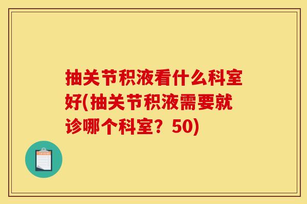 抽关节积液看什么科室好(抽关节积液需要就诊哪个科室？50)