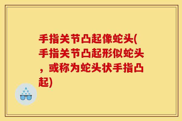手指关节凸起像蛇头(手指关节凸起形似蛇头，或称为蛇头状手指凸起)