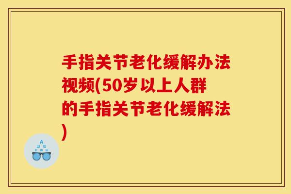 手指关节老化缓解办法视频(50岁以上人群的手指关节老化缓解法)