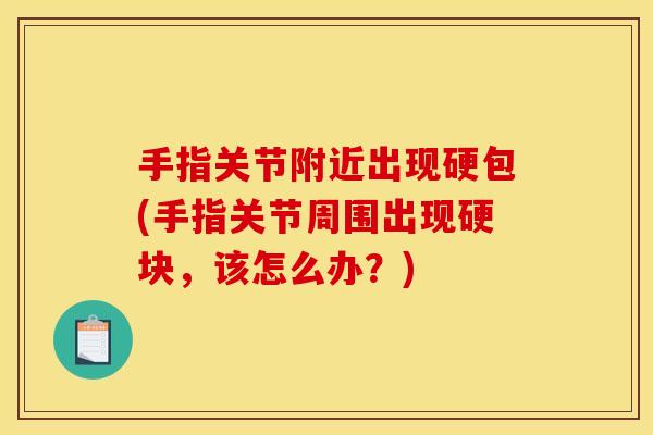 手指关节附近出现硬包(手指关节周围出现硬块，该怎么办？)