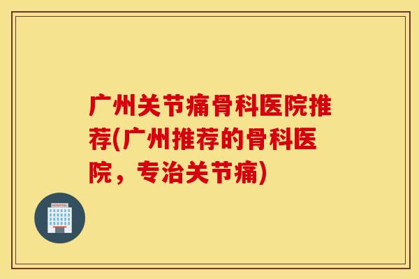 广州关节痛骨科医院推荐(广州推荐的骨科医院，专治关节痛)