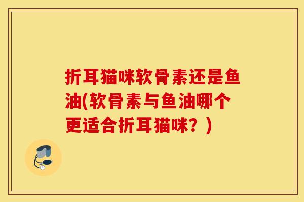 折耳猫咪软骨素还是鱼油(软骨素与鱼油哪个更适合折耳猫咪?) 折耳猫咪软骨素还是鱼油(软骨素与鱼油哪个更适合折耳猫咪?)