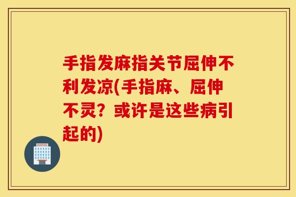手指发麻指关节屈伸不利发凉(手指麻、屈伸不灵?或许是这些病引起的) 手指发麻指关节屈伸不利发凉(手指麻、屈伸不灵?或许是这些病引起的)