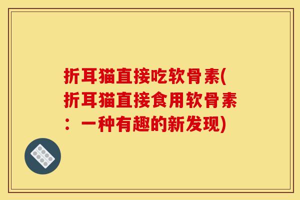 折耳猫直接吃软骨素(折耳猫直接食用软骨素：一种有趣的新发现)
