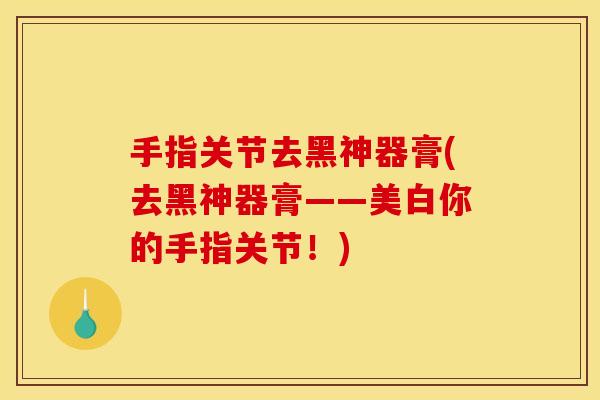 手指关节去黑神器膏(去黑神器膏——美白你的手指关节！)
