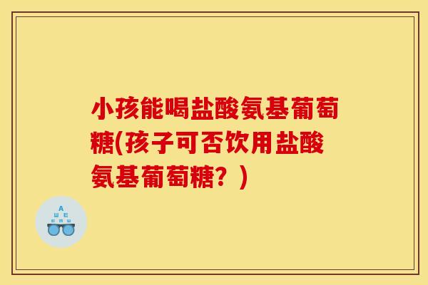小孩能喝盐酸氨基葡萄糖(孩子可否饮用盐酸氨基葡萄糖？)