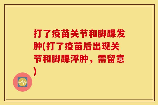 打了疫苗关节和脚踝发肿(打了疫苗后出现关节和脚踝浮肿，需留意)
