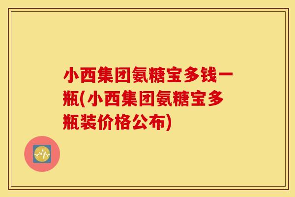 小西集团氨糖宝多钱一瓶(小西集团氨糖宝多瓶装价格公布)