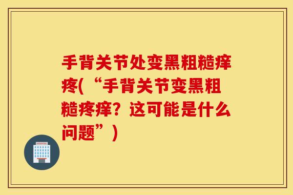 手背关节处变黑粗糙痒疼(“手背关节变黑粗糙疼痒？这可能是什么问题”)