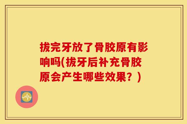 拔完牙放了骨胶原有影响吗(拔牙后补充骨胶原会产生哪些效果？)