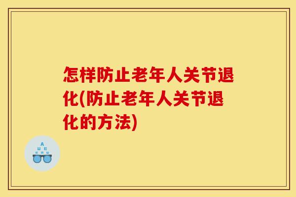 怎样防止老年人关节退化(防止老年人关节退化的方法)