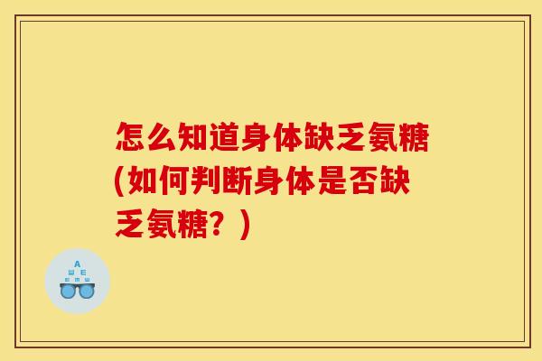 怎么知道身体缺乏氨糖(如何判断身体是否缺乏氨糖？)