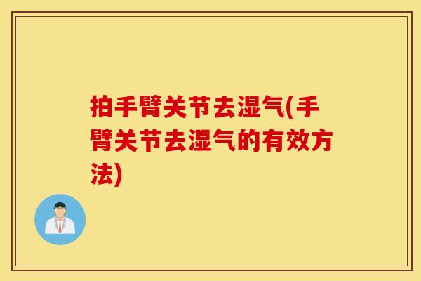 拍手臂关节去湿气(手臂关节去湿气的有效方法)