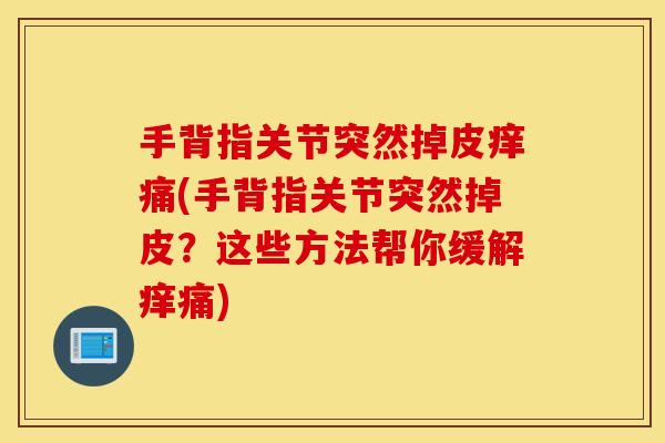 手背指关节突然掉皮痒痛(手背指关节突然掉皮?这些方法帮你缓解痒痛) 手背指关节突然掉皮痒痛(手背指关节突然掉皮?这些方法帮你缓解痒痛)