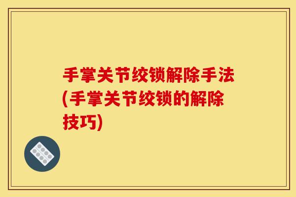 手掌关节绞锁解除手法(手掌关节绞锁的解除技巧) 手掌关节绞锁解除手法(手掌关节绞锁的解除技巧)
