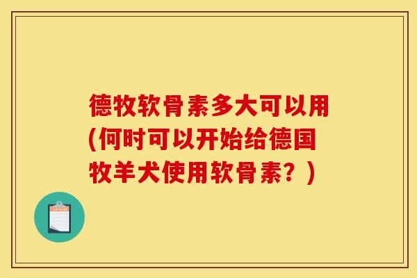 德牧软骨素多大可以用(何时可以开始给德国牧羊犬使用软骨素？)