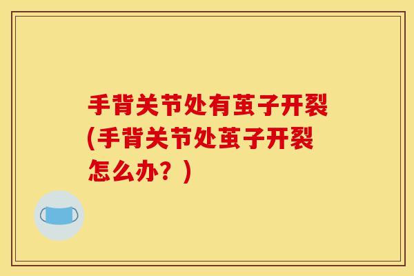 手背关节处有茧子开裂(手背关节处茧子开裂怎么办?) 手背关节处有茧子开裂(手背关节处茧子开裂怎么办?)