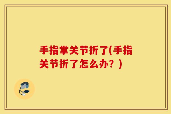 手指掌关节折了(手指关节折了怎么办？)