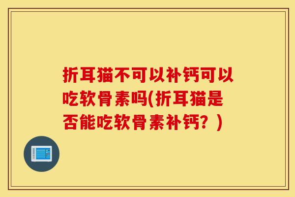 折耳猫不可以补钙可以吃软骨素吗(折耳猫是否能吃软骨素补钙？)