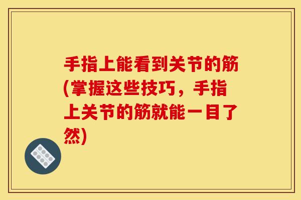 手指上能看到关节的筋(掌握这些技巧，手指上关节的筋就能一目了然)