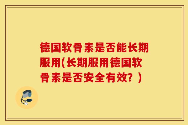 德国软骨素是否能长期服用(长期服用德国软骨素是否安全有效？)