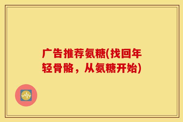 广告推荐氨糖(找回年轻骨骼，从氨糖开始)