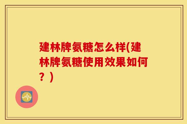 建林牌氨糖怎么样(建林牌氨糖使用效果如何？)