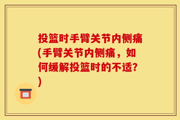 投篮时手臂关节内侧痛(手臂关节内侧痛，如何缓解投篮时的不适？)