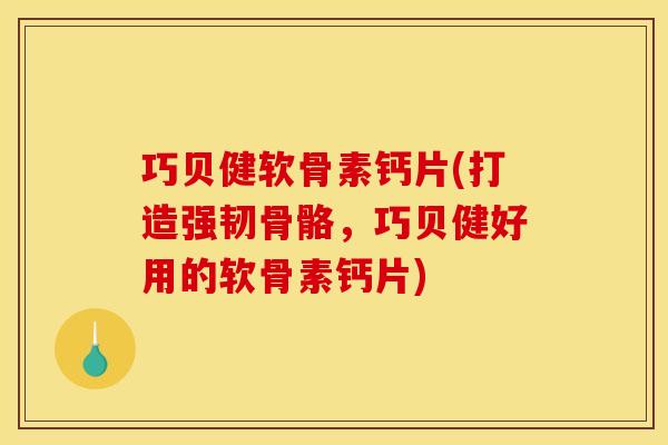 巧贝健软骨素钙片(打造强韧骨骼，巧贝健好用的软骨素钙片)