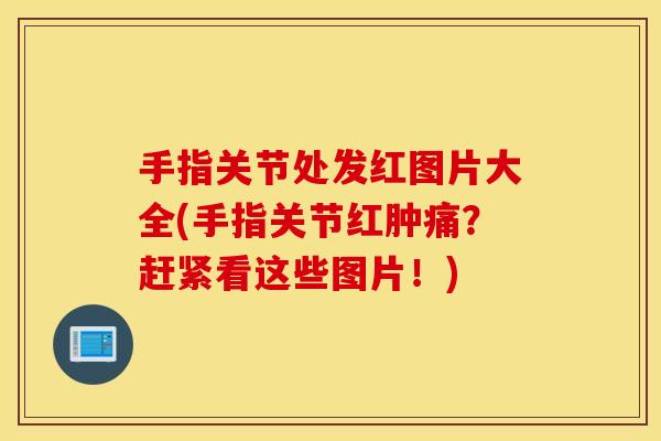 手指关节处发红图片大全(手指关节红肿痛？赶紧看这些图片！)