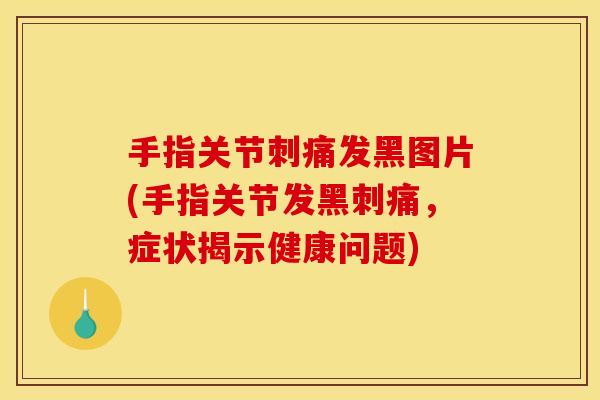 手指关节刺痛发黑图片(手指关节发黑刺痛，症状揭示健康问题)