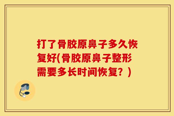 打了骨胶原鼻子多久恢复好(骨胶原鼻子整形需要多长时间恢复？)
