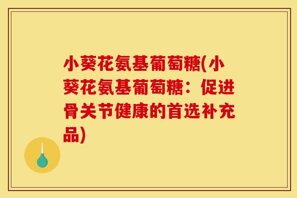 小葵花氨基葡萄糖(小葵花氨基葡萄糖：促进骨关节健康的首选补充品)