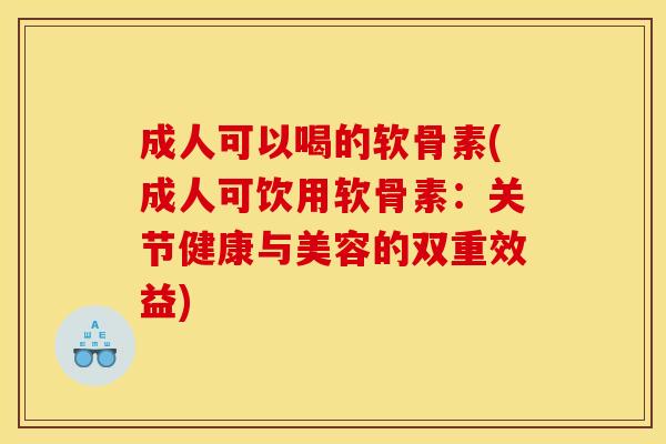 成人可以喝的软骨素(成人可饮用软骨素：关节健康与美容的双重效益)