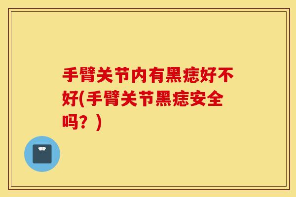 手臂关节内有黑痣好不好(手臂关节黑痣安全吗？)