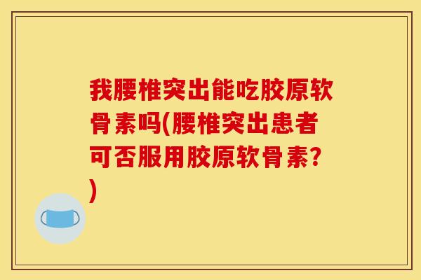 我腰椎突出能吃胶原软骨素吗(腰椎突出患者可否服用胶原软骨素?) 我腰椎突出能吃胶原软骨素吗(腰椎突出患者可否服用胶原软骨素?)