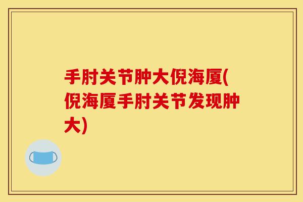 手肘关节肿大倪海厦(倪海厦手肘关节发现肿大)