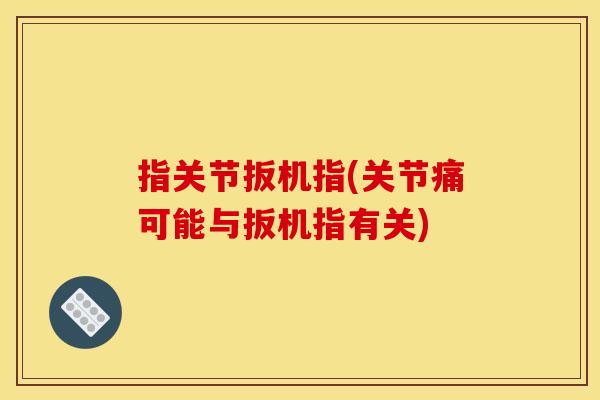 指关节扳机指(关节痛可能与扳机指有关)