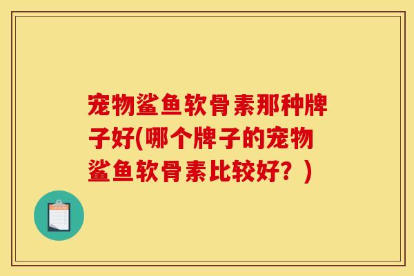 宠物鲨鱼软骨素那种牌子好(哪个牌子的宠物鲨鱼软骨素比较好？)