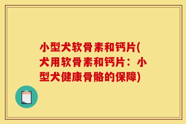 小型犬软骨素和钙片(犬用软骨素和钙片：小型犬健康骨骼的保障)