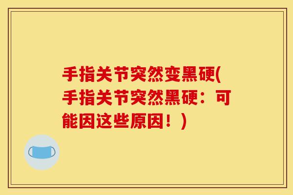 手指关节突然变黑硬(手指关节突然黑硬：可能因这些原因！)