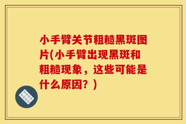 小手臂关节粗糙黑斑图片(小手臂出现黑斑和粗糙现象，这些可能是什么原因？)
